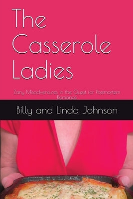 The Casserole Ladies: Zany Misadventures in the Quest for Postmortem Romance by Johnson, Billy