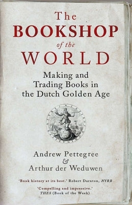 The Bookshop of the World: Making and Trading Books in the Dutch Golden Age by Pettegree, Andrew