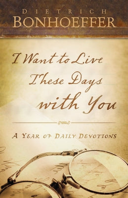 I Want to Live These Days with You: A Year of Daily Devotions by Bonhoeffer, Dietrich