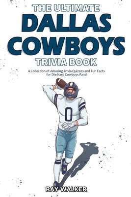 The Ultimate Dallas Cowboys Trivia Book: A Collection of Amazing Trivia Quizzes and Fun Facts for Die-Hard Cowboys Fans! by Walker, Ray