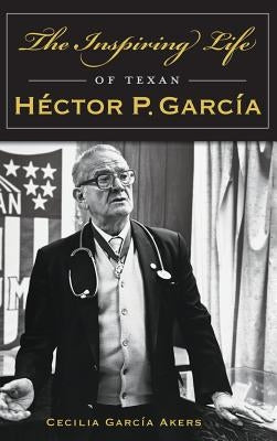 The Inspiring Life of Texan Hector P. Garcia by Akers, Cecilia Garcia