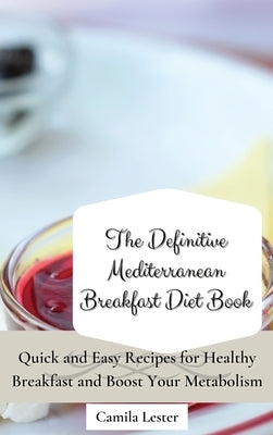 The Definitive Mediterranean Breakfast Diet Book: Quick and Easy Recipes for Healthy Breakfast and Boost Your Metabolism by Lester, Camila