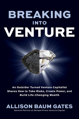 Breaking Into Venture: An Outsider Turned Venture Capitalist Shares How to Take Risks, Create Power, and Build Life-Changing Wealth by Gates, Allison Baum