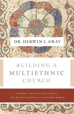 Building a Multiethnic Church: A Gospel Vision of Grace, Love, and Reconciliation in a Divided World by Gray, Derwin L.