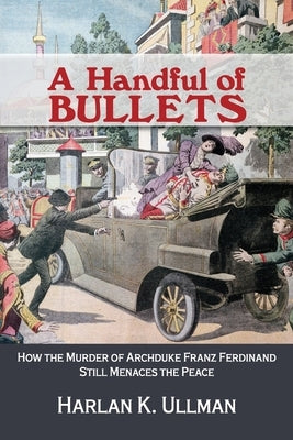 A Handful of Bullets: How the Murder of Archduke Franz Ferdinand Still Menaces the Peace by Ullman, Harlan K.