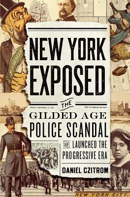 New York Exposed: The Gilded Age Police Scandal That Launched the Progressive Era by Czitrom, Daniel