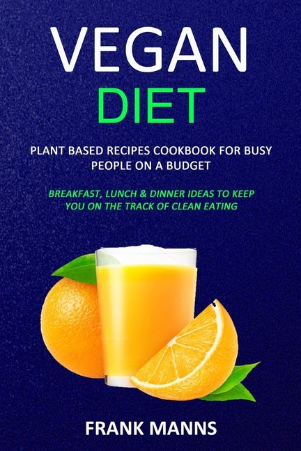 Vegan Diet: Plant Based Recipes Cookbook for Busy People on a Budget (Breakfast, Lunch & Dinner Ideas to Keep You on the Track of by Manns, Frank