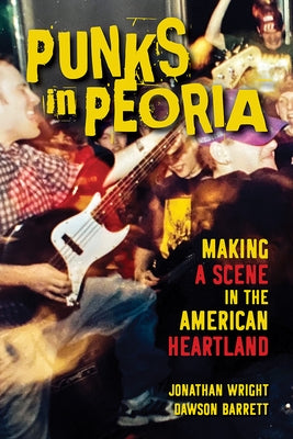 Punks in Peoria, 1: Making a Scene in the American Heartland by Wright, Jonathan