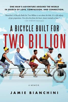 A Bicycle Built for Two Billion: One Man's Adventure Around the World in Search of Love, Compassion, and Connection by Bianchini, Jamie