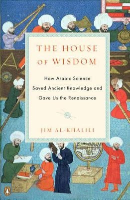 The House of Wisdom: How Arabic Science Saved Ancient Knowledge and Gave Us the Renaissance by Al-Khalili, Jim