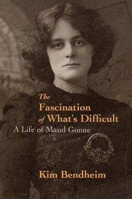 The Fascination of What's Difficult: A Life of Maud Gonne by Bendheim, Kim