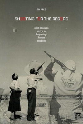 Shooting for the Record: Adolph Toepperwein, Tom Frye, and Sharpshooting's Forgotten Controversy by Price, Tim