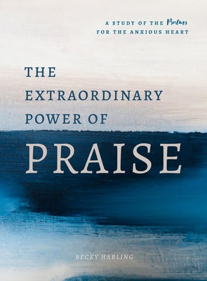 The Extraordinary Power of Praise: A Study of the Psalms for the Anxious Heart by Harling, Becky
