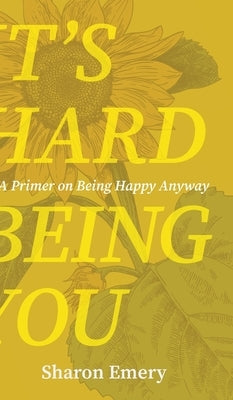 It's Hard Being You: A Primer on Being Happy Anyway by Emery, Sharon