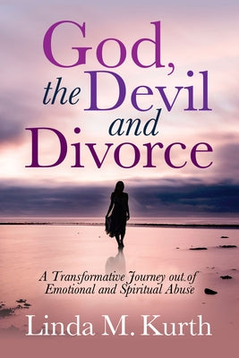 God, the Devil and Divorce: A Transformative Journey Out of Emotional and Spiritual Abuse by Kurth, Linda M.