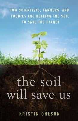 The Soil Will Save Us: How Scientists, Farmers, and Foodies Are Healing the Soil to Save the Planet by Ohlson, Kristin
