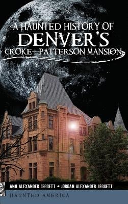 A Haunted History of Denver's Croke-Patterson Mansion by Leggett, Ann Alexander