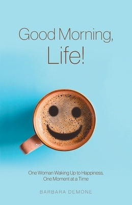 Good Morning, Life!: One Woman Waking Up to Happiness, One Moment at a Time by Demone, Barbara