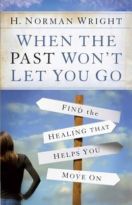 When the Past Won't Let You Go: Find the Healing That Helps You Move on by Wright, H. Norman
