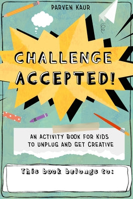 Challenge Accepted!: Activities for Kids to Unplug and Get Creative by Kaur, Parven