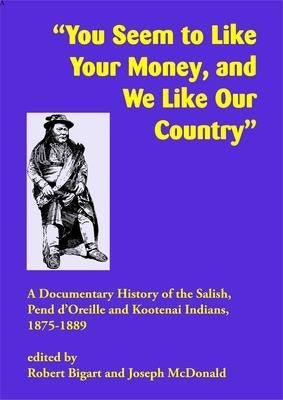 You Seem to Like Your Money, and We Like Our Country: A Documentary History of the Salish, Pend d'Oreille, and Kootenai Indians, 1875-1889 by Bigart, Robert J.
