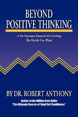 Beyond Positive Thinking: A No-Nonsense Formula for Getting the Results You Want by Anthony, Robert