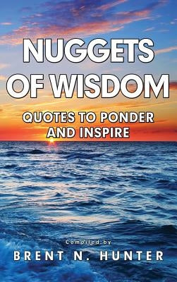 Nuggets of Wisdom: Quotes to Ponder and Inspire by Hunter, Brent N.