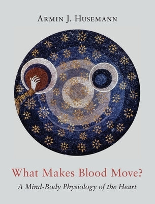 What Makes Blood Move?: A Mind-Body Physiology of the Heart by Husemann, Armin J.