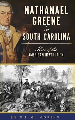 Nathanael Greene in South Carolina: Hero of the American Revolution by Moring, Leigh M.