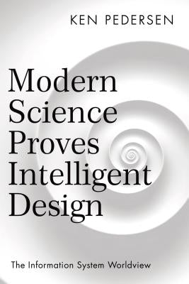 Modern Science Proves Intelligent Design: The Information System Worldview by Pedersen, Ken