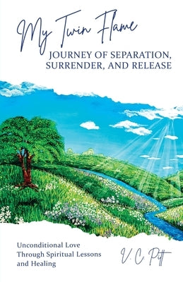 My Twin Flame Journey of Separation, Surrender, and Release: Unconditional Love Through Spiritual Lessons and Healing by Pitt, V. C.
