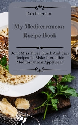 My Mediterranean Recipe Book: Don't Miss These Quick And Easy Recipes To Make Incredible Mediterranean Appetizers by Peterson, Dan