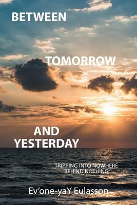 Between Tomorrow and Yesterday: Tripping into nowhere behind nothing by Ev'one-Yay Eulasson