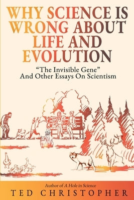Why Science Is Wrong About Life and Evolution: "The Invisible Gene" and Other Essays on Scientism. by Christopher, Ted