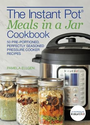 The Instant Pot(r) Meals in a Jar Cookbook: 50 Pre-Portioned, Perfectly Seasoned Pressure Cooker Recipes by Ellgen, Pamela
