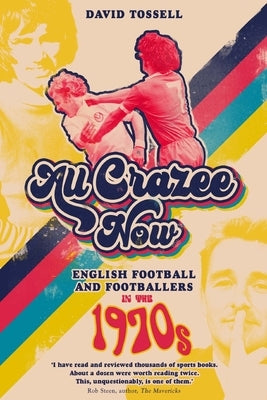All Crazee Now: English Football and Footballers in the 1970s by Tossell, David