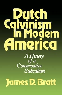 Dutch Calvinism in Modern America: A History of a Conservative Subculture by Bratt, James D.