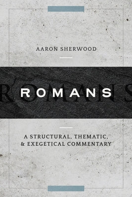 Romans: A Structural, Thematic, and Exegetical Commentary by Sherwood, Aaron