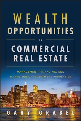 Wealth Opportunities in Commercial Real Estate: Management, Financing and Marketing of Investment Properties by Grabel, Gary