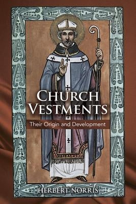 Church Vestments: Their Origin and Development by Norris, Herbert