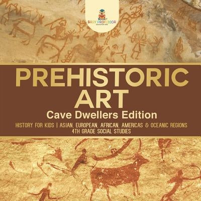 Prehistoric Art - Cave Dwellers Edition - History for Kids - Asian, European, African, Americas & Oceanic Regions - 4th Grade Children's Prehistoric B by Baby Professor