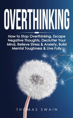Overthinking: How to Stop Overthinking, Escape Negative Thoughts, Declutter Your Mind, Relieve Stress & Anxiety, Build Mental Toughn by Swain, Thomas