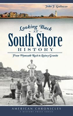 Looking Back at South Shore History: From Plymouth Rock to Quincy Granite by Galluzzo, John J.