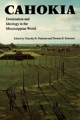 Cahokia: Domination and Ideology in the Mississippian World by Emerson, Thomas E.