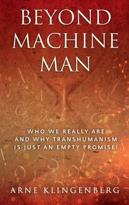 Beyond Machine Man: Who we really are and why Transhumanism is just an empty promise! by Klingenberg, Arne