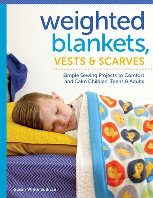 Weighted Blankets, Vests, and Scarves: Simple Sewing Projects to Comfort and Calm Children, Teens, and Adults by Sullivan, Susan