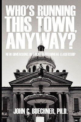 Who's Running This Town, Anyway?: New Dimensions of Local Government Leadership by Buechner Ph. D., John C.