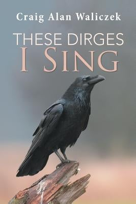 These Dirges I Sing by Waliczek, Craig Alan