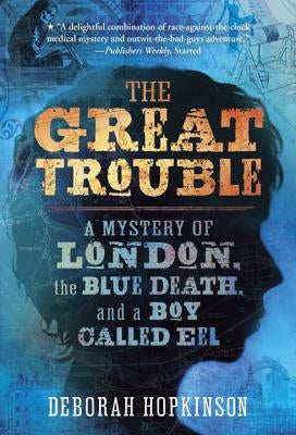 The Great Trouble: A Mystery of London, the Blue Death, and a Boy Called Eel by Hopkinson, Deborah