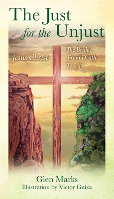 The Just For The Unjust: Jesus Christ: The Bridge From Death To Life by Marks, Glen